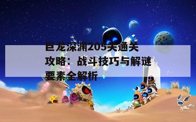 巨龙深渊205关通关攻略：战斗技巧与解谜要素全解析