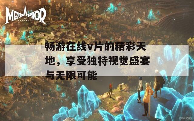 畅游在线v片的精彩天地，享受独特视觉盛宴与无限可能