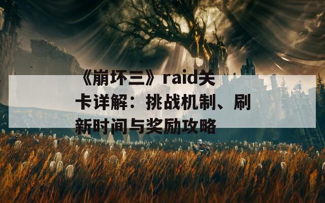 《崩坏三》raid关卡详解：挑战机制、刷新时间与奖励攻略