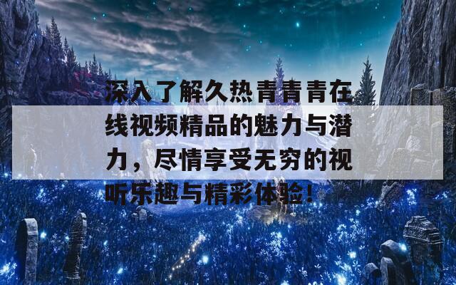 深入了解久热青青青在线视频精品的魅力与潜力，尽情享受无穷的视听乐趣与精彩体验！