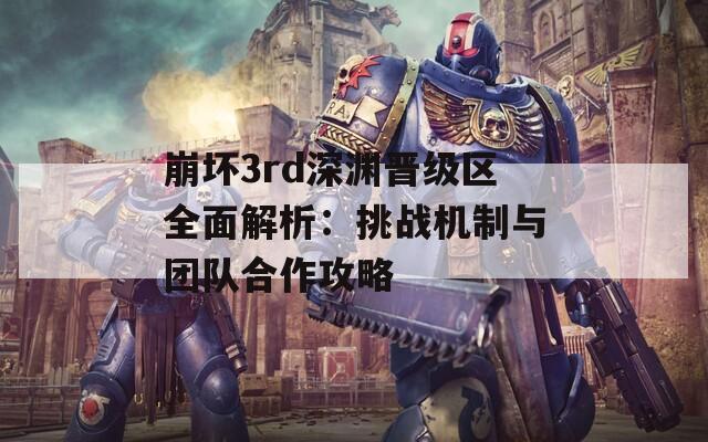 崩坏3rd深渊晋级区全面解析：挑战机制与团队合作攻略