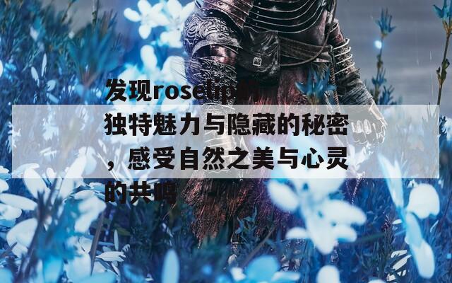 发现roselip的独特魅力与隐藏的秘密，感受自然之美与心灵的共鸣