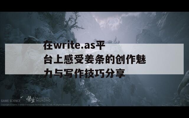 在write.as平台上感受姜条的创作魅力与写作技巧分享