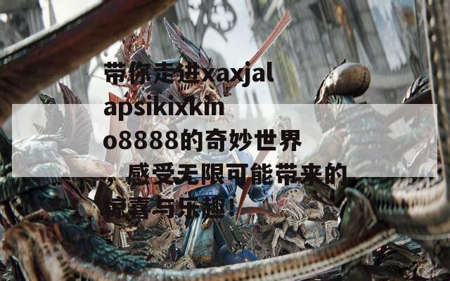 带你走进xaxjalapsikixkino8888的奇妙世界，感受无限可能带来的惊喜与乐趣！