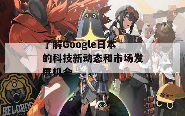 了解Google日本的科技新动态和市场发展机会