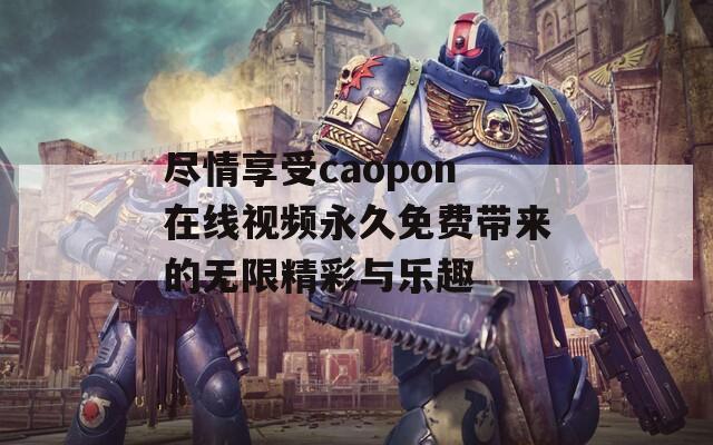 尽情享受caopon在线视频永久免费带来的无限精彩与乐趣