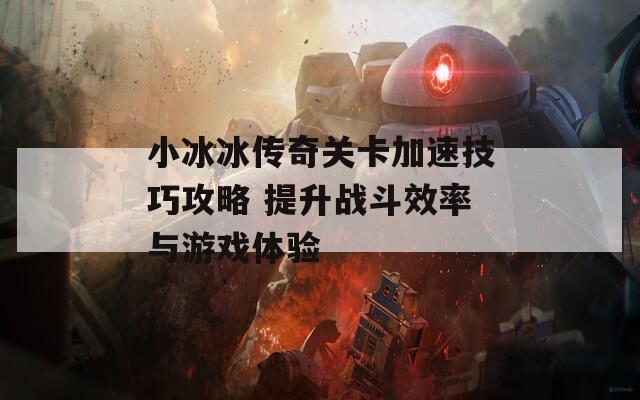 小冰冰传奇关卡加速技巧攻略 提升战斗效率与游戏体验