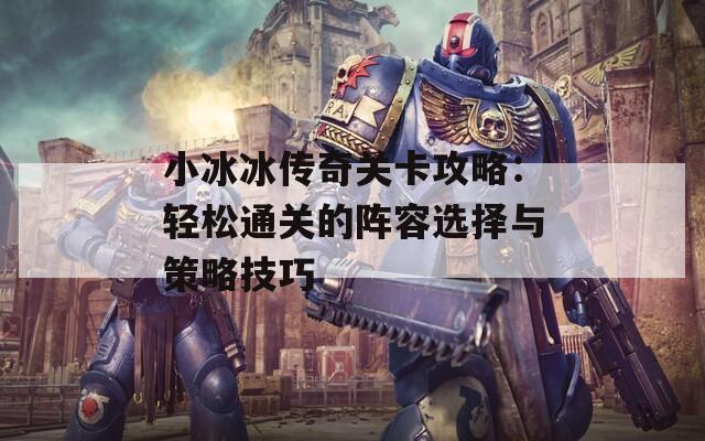 小冰冰传奇关卡攻略：轻松通关的阵容选择与策略技巧