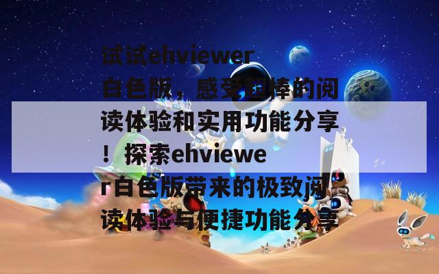 试试ehviewer白色版，感受超棒的阅读体验和实用功能分享！探索ehviewer白色版带来的极致阅读体验与便捷功能分享