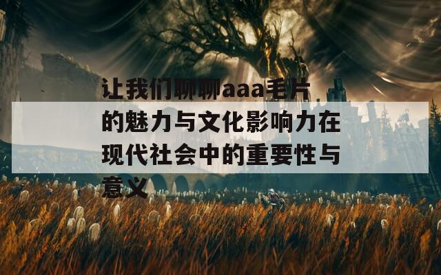 让我们聊聊aaa毛片的魅力与文化影响力在现代社会中的重要性与意义