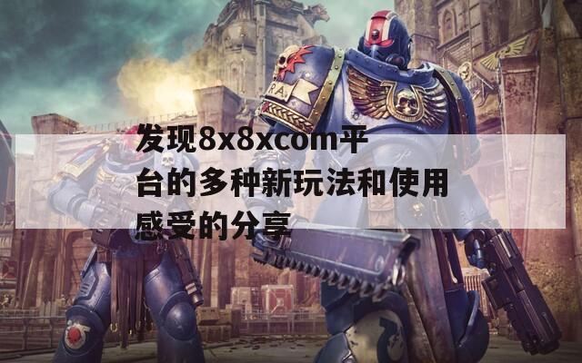 发现8x8xcom平台的多种新玩法和使用感受的分享