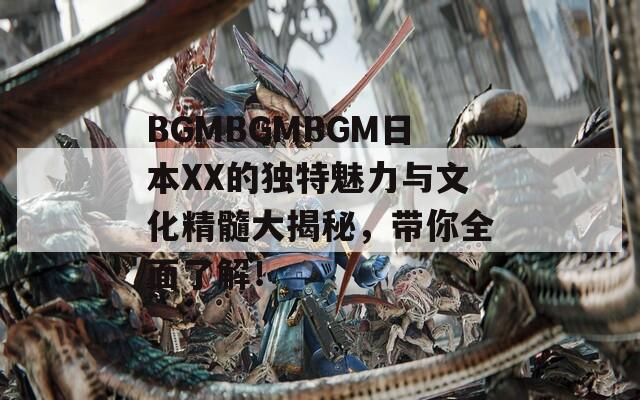 BGMBGMBGM日本XX的独特魅力与文化精髓大揭秘，带你全面了解！