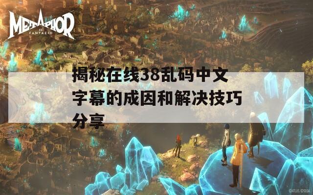 揭秘在线38乱码中文字幕的成因和解决技巧分享