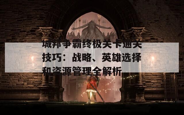 城邦争霸终极关卡通关技巧：战略、英雄选择和资源管理全解析