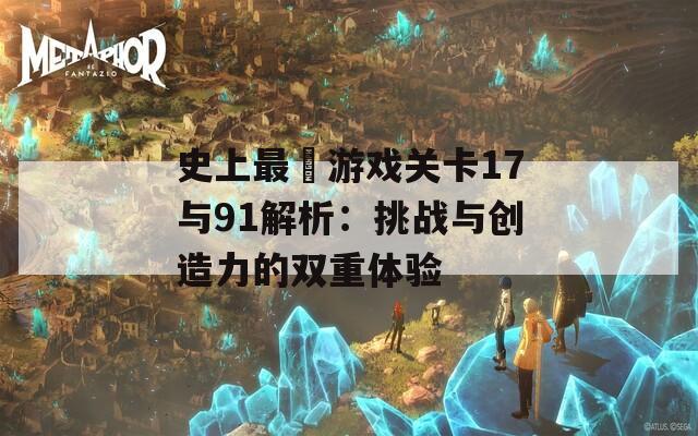 史上最囧游戏关卡17与91解析：挑战与创造力的双重体验