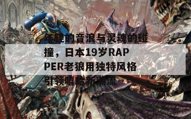 年轻的音浪与灵魂的碰撞，日本19岁RAPPER老狼用独特风格引领嘻哈新潮流