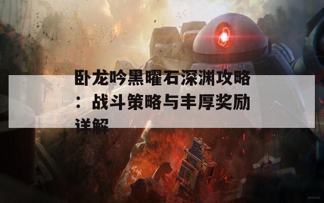 卧龙吟黑曜石深渊攻略：战斗策略与丰厚奖励详解