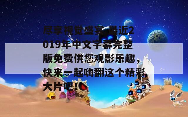 尽享视觉盛宴 最近2019年中文字幕完整版免费供您观影乐趣，快来一起嗨翻这个精彩大片吧！