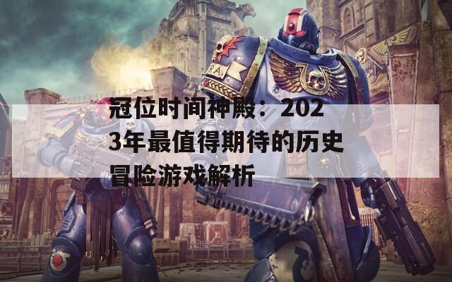 冠位时间神殿：2023年最值得期待的历史冒险游戏解析