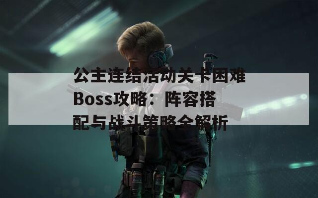 公主连结活动关卡困难Boss攻略：阵容搭配与战斗策略全解析