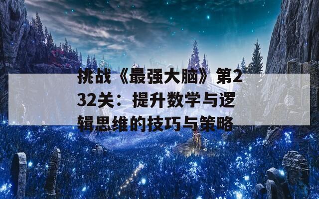 挑战《最强大脑》第232关：提升数学与逻辑思维的技巧与策略