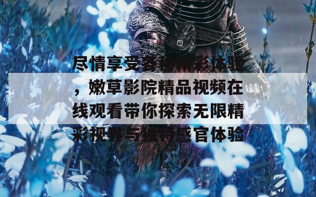 尽情享受各种精彩体验，嫩草影院精品视频在线观看带你探索无限精彩视界与独特感官体验