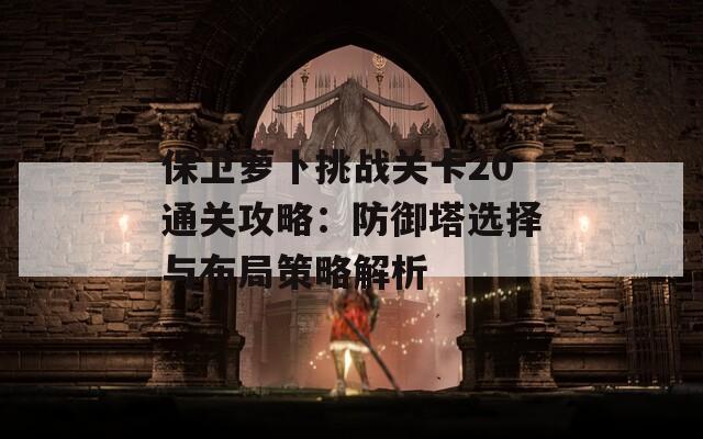 保卫萝卜挑战关卡20通关攻略：防御塔选择与布局策略解析