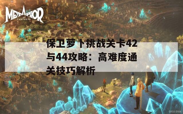 保卫萝卜挑战关卡42与44攻略：高难度通关技巧解析