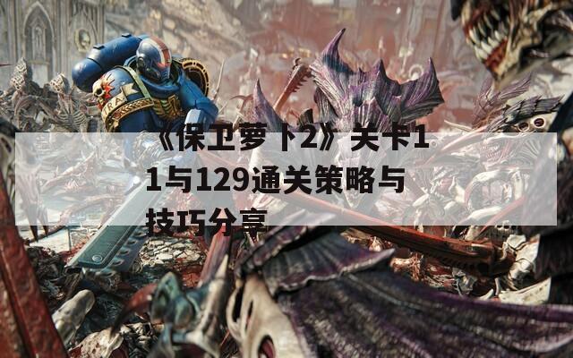 《保卫萝卜2》关卡11与129通关策略与技巧分享