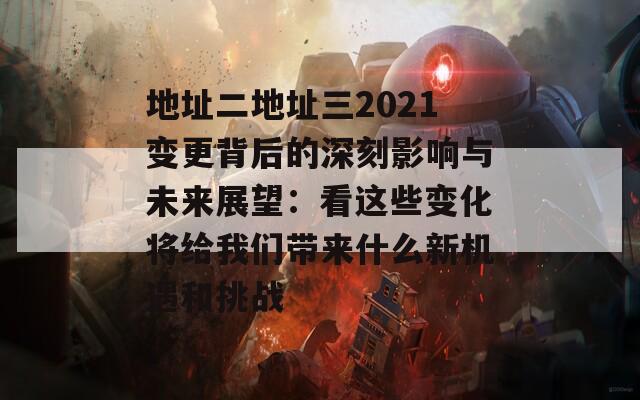 地址二地址三2021变更背后的深刻影响与未来展望：看这些变化将给我们带来什么新机遇和挑战