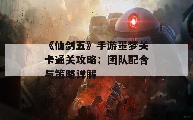 《仙剑五》手游噩梦关卡通关攻略：团队配合与策略详解