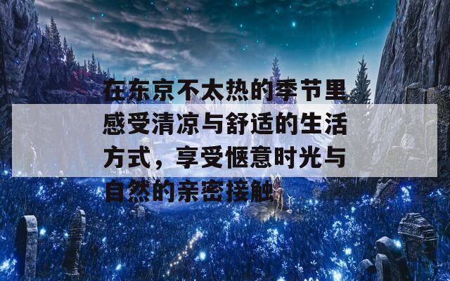 在东京不太热的季节里感受清凉与舒适的生活方式，享受惬意时光与自然的亲密接触