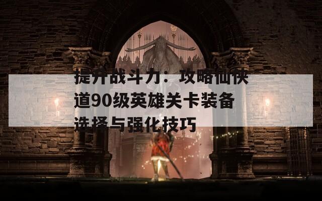 提升战斗力：攻略仙侠道90级英雄关卡装备选择与强化技巧