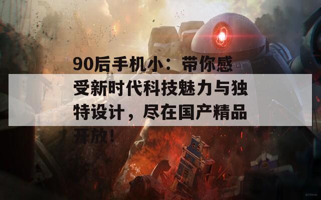 90后手机小：带你感受新时代科技魅力与独特设计，尽在国产精品开放！