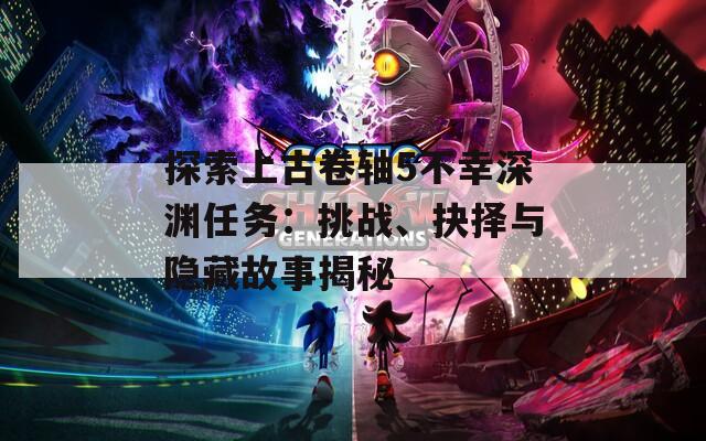 探索上古卷轴5不幸深渊任务：挑战、抉择与隐藏故事揭秘