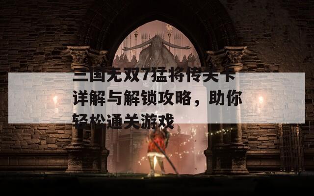 三国无双7猛将传关卡详解与解锁攻略，助你轻松通关游戏