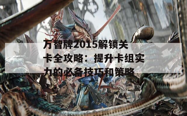 万智牌2015解锁关卡全攻略：提升卡组实力的必备技巧和策略