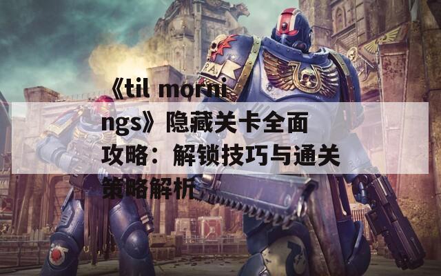 《til mornings》隐藏关卡全面攻略：解锁技巧与通关策略解析