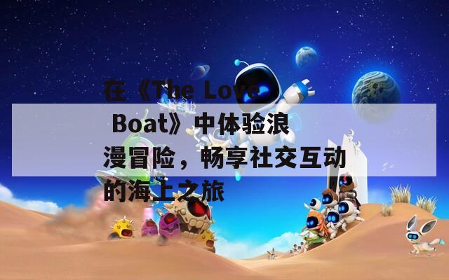 在《The Love Boat》中体验浪漫冒险，畅享社交互动的海上之旅