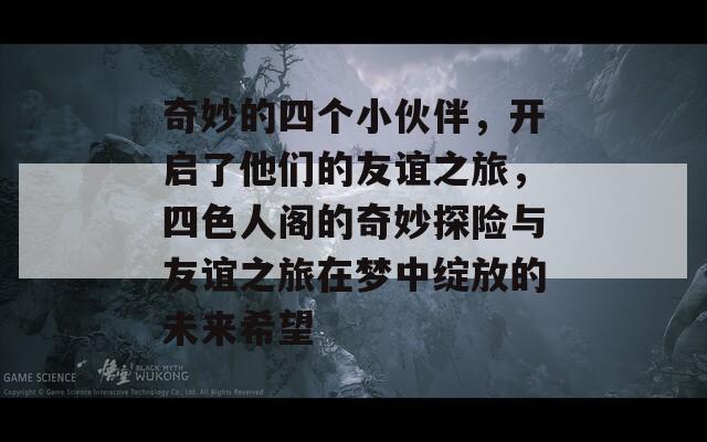 奇妙的四个小伙伴，开启了他们的友谊之旅，四色人阁的奇妙探险与友谊之旅在梦中绽放的未来希望