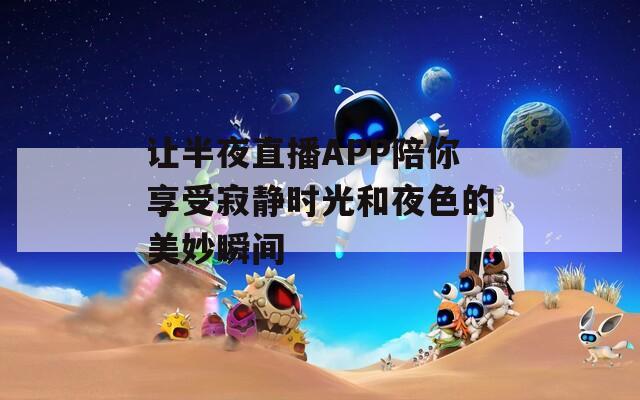 让半夜直播APP陪你享受寂静时光和夜色的美妙瞬间