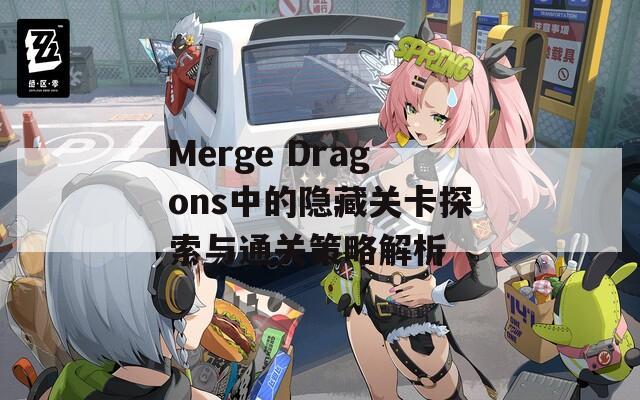 Merge Dragons中的隐藏关卡探索与通关策略解析