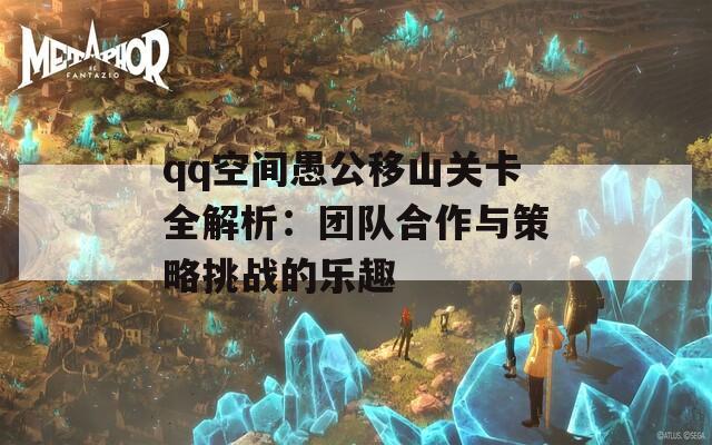 qq空间愚公移山关卡全解析：团队合作与策略挑战的乐趣