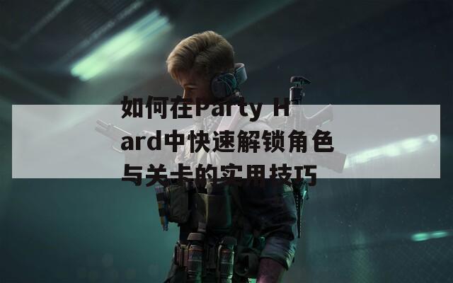 如何在Party Hard中快速解锁角色与关卡的实用技巧