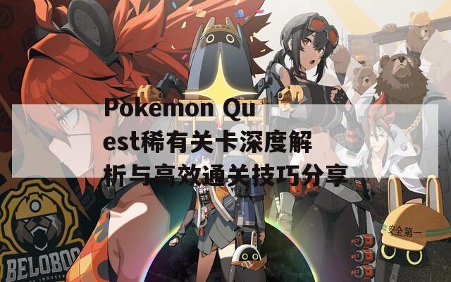 Pokemon Quest稀有关卡深度解析与高效通关技巧分享