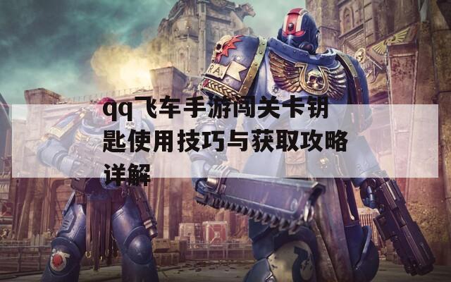 qq飞车手游闯关卡钥匙使用技巧与获取攻略详解