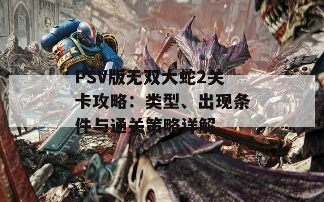 PSV版无双大蛇2关卡攻略：类型、出现条件与通关策略详解