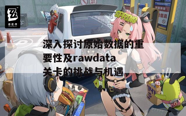 深入探讨原始数据的重要性及rawdata关卡的挑战与机遇