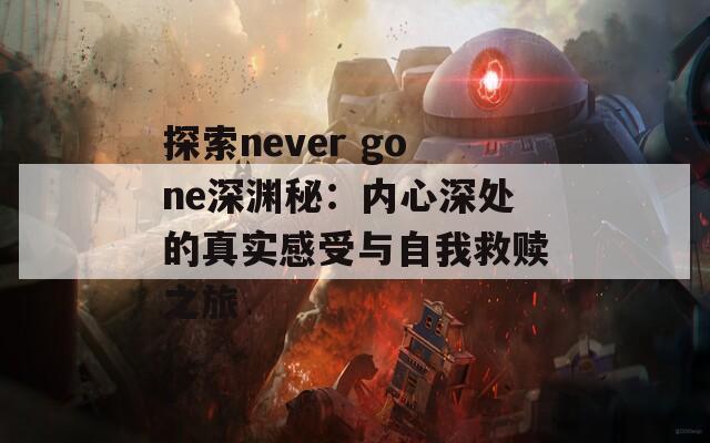 探索never gone深渊秘：内心深处的真实感受与自我救赎之旅