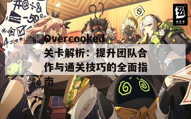 Overcooked关卡解析：提升团队合作与通关技巧的全面指南